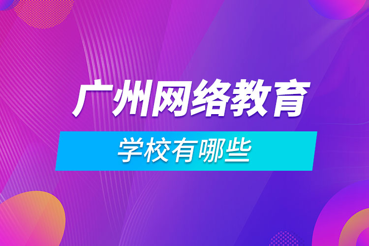 广州网络教育学校有哪些？盘点广州地区主要的网络教育院校